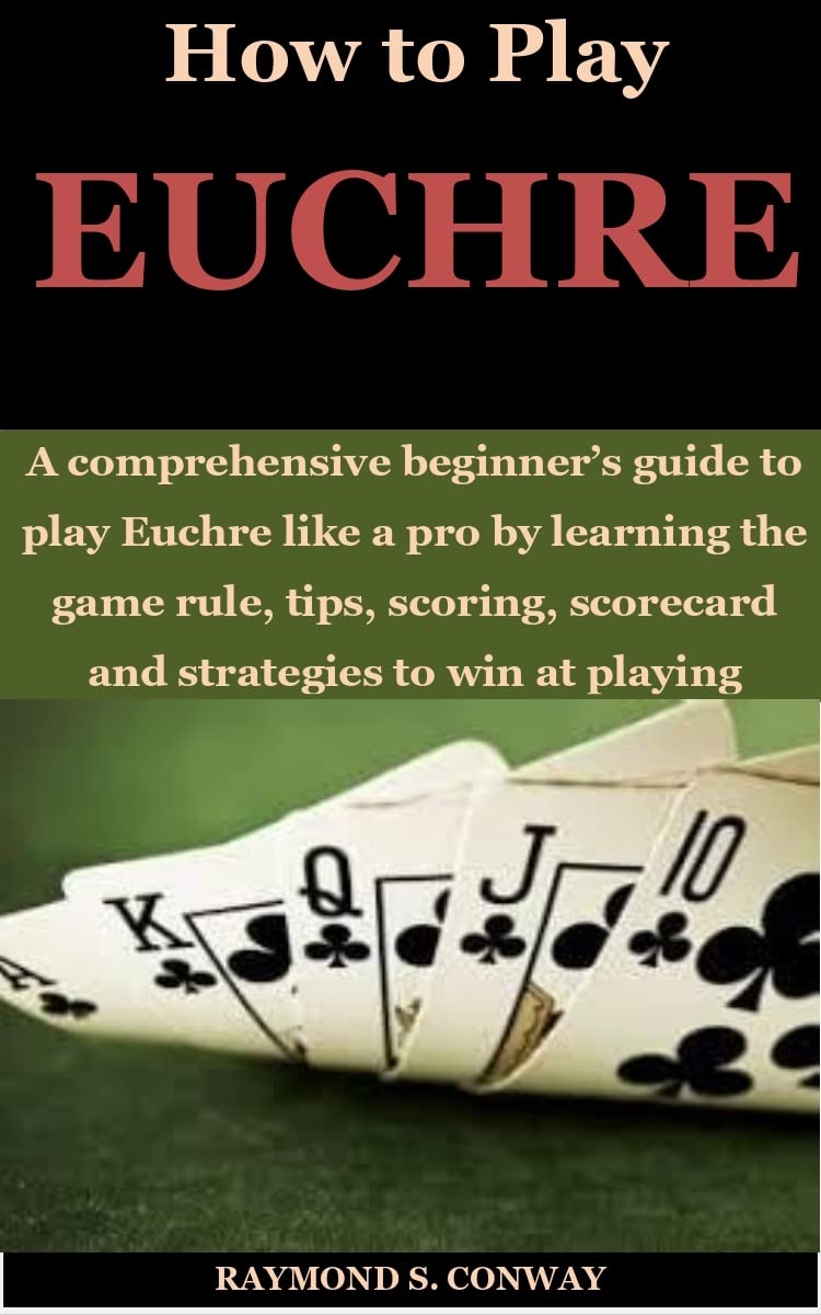 How To Play EUCHRE A Comprehensive Beginner s Guide To Play Euchre Like A Pro By Learning The Game Rule Tips Scoring Scorecard And Strategies To Win At Playing Euchre By RAYMOND S 